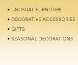 Unusual Furniture, Decorative Accessories, Gifts, Seasonal Decorations